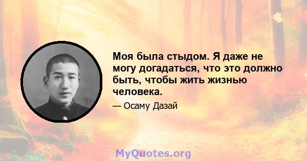 Моя была стыдом. Я даже не могу догадаться, что это должно быть, чтобы жить жизнью человека.