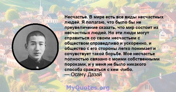 Несчастье. В мире есть все виды несчастных людей. Я полагаю, что было бы не преувеличение сказать, что мир состоит из несчастных людей. Но эти люди могут справиться со своим несчастьем с обществом справедливо и