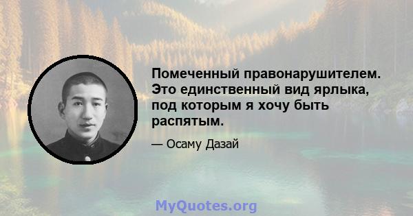 Помеченный правонарушителем. Это единственный вид ярлыка, под которым я хочу быть распятым.