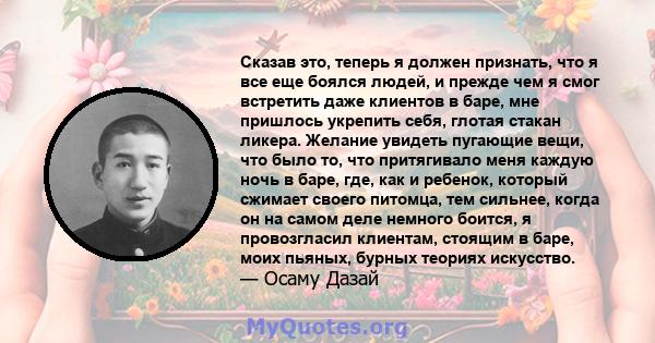 Сказав это, теперь я должен признать, что я все еще боялся людей, и прежде чем я смог встретить даже клиентов в баре, мне пришлось укрепить себя, глотая стакан ликера. Желание увидеть пугающие вещи, что было то, что