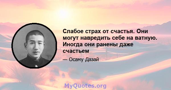 Слабое страх от счастья. Они могут навредить себе на ватную. Иногда они ранены даже счастьем