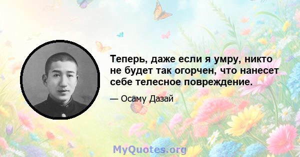 Теперь, даже если я умру, никто не будет так огорчен, что нанесет себе телесное повреждение.