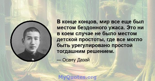 В конце концов, мир все еще был местом бездонного ужаса. Это ни в коем случае не было местом детской простоты, где все могло быть урегулировано простой тогдашним решением.