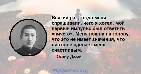 Всякий раз, когда меня спрашивали, чего я хотел, мой первый импульс был ответить «ничего». Меня пошла на голову, что это не имеет значения, что ничто не сделает меня счастливым.