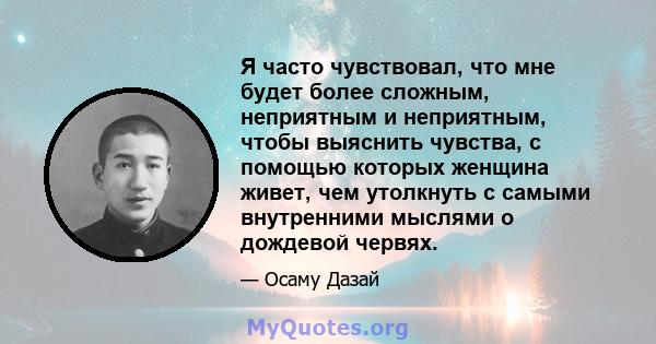 Я часто чувствовал, что мне будет более сложным, неприятным и неприятным, чтобы выяснить чувства, с помощью которых женщина живет, чем утолкнуть с самыми внутренними мыслями о дождевой червях.