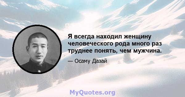 Я всегда находил женщину человеческого рода много раз труднее понять, чем мужчина.