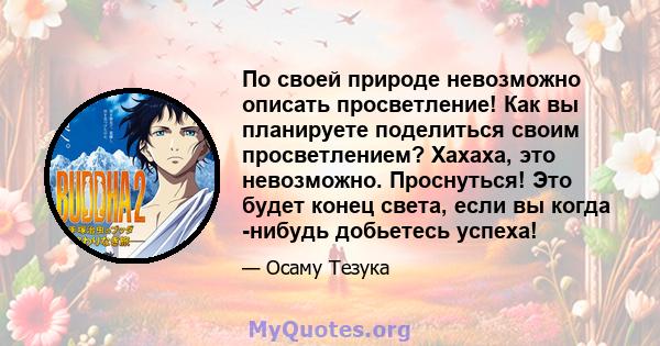 По своей природе невозможно описать просветление! Как вы планируете поделиться своим просветлением? Хахаха, это невозможно. Проснуться! Это будет конец света, если вы когда -нибудь добьетесь успеха!