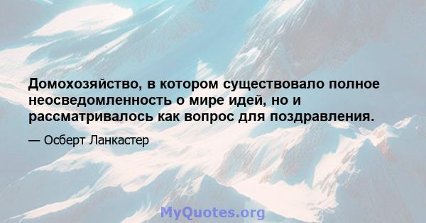 Домохозяйство, в котором существовало полное неосведомленность о мире идей, но и рассматривалось как вопрос для поздравления.