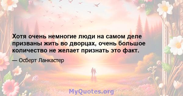 Хотя очень немногие люди на самом деле призваны жить во дворцах, очень большое количество не желает признать это факт.