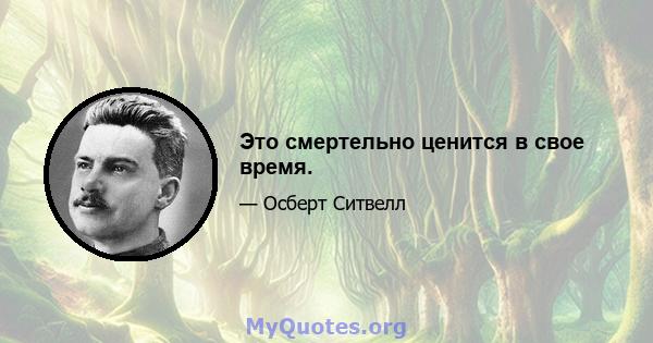 Это смертельно ценится в свое время.