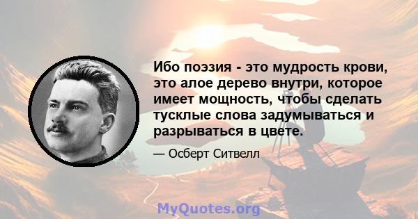 Ибо поэзия - это мудрость крови, это алое дерево внутри, которое имеет мощность, чтобы сделать тусклые слова задумываться и разрываться в цвете.