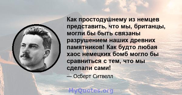 Как простодушнему из немцев представить, что мы, британцы, могли бы быть связаны разрушением наших древних памятников! Как будто любая хаос немецких бомб могло бы сравниться с тем, что мы сделали сами!