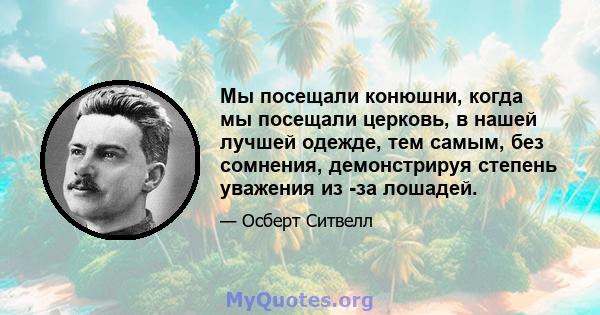 Мы посещали конюшни, когда мы посещали церковь, в нашей лучшей одежде, тем самым, без сомнения, демонстрируя степень уважения из -за лошадей.