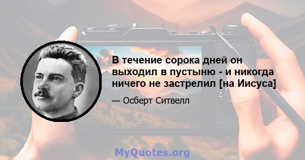 В течение сорока дней он выходил в пустыню - и никогда ничего не застрелил [на Иисуса]