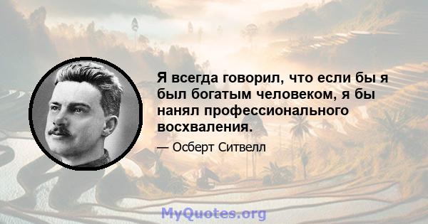 Я всегда говорил, что если бы я был богатым человеком, я бы нанял профессионального восхваления.