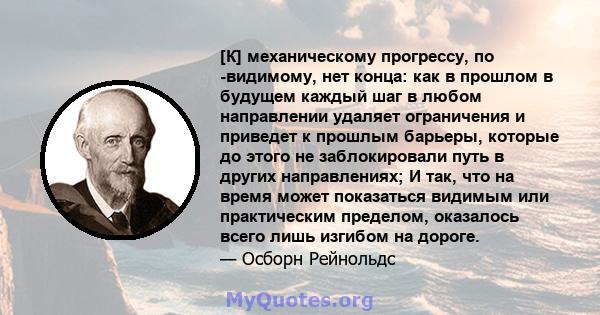 [К] механическому прогрессу, по -видимому, нет конца: как в прошлом в будущем каждый шаг в любом направлении удаляет ограничения и приведет к прошлым барьеры, которые до этого не заблокировали путь в других