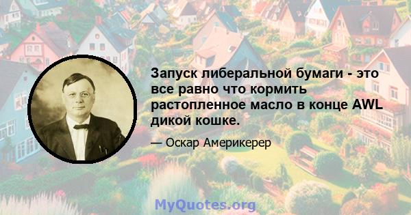 Запуск либеральной бумаги - это все равно что кормить растопленное масло в конце AWL дикой кошке.