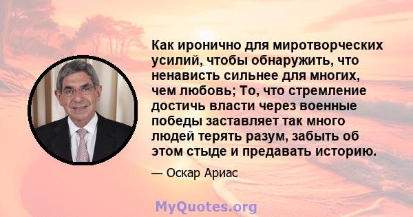 Как иронично для миротворческих усилий, чтобы обнаружить, что ненависть сильнее для многих, чем любовь; То, что стремление достичь власти через военные победы заставляет так много людей терять разум, забыть об этом