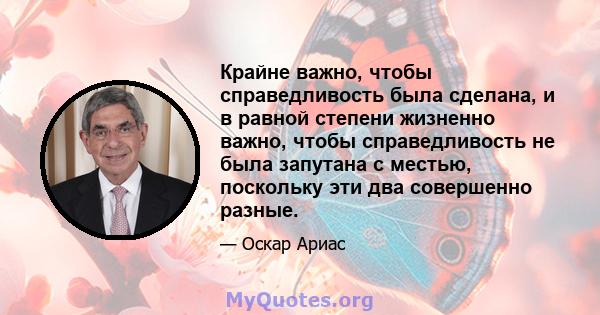 Крайне важно, чтобы справедливость была сделана, и в равной степени жизненно важно, чтобы справедливость не была запутана с местью, поскольку эти два совершенно разные.