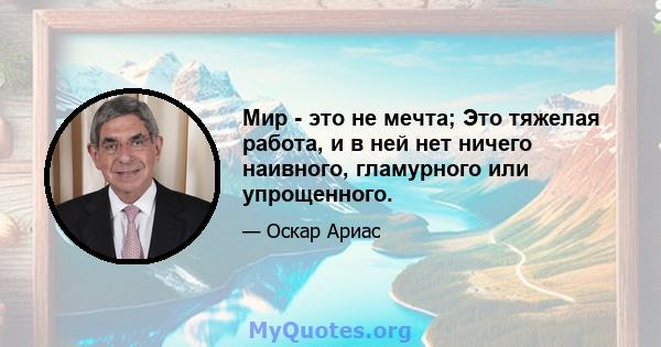 Мир - это не мечта; Это тяжелая работа, и в ней нет ничего наивного, гламурного или упрощенного.