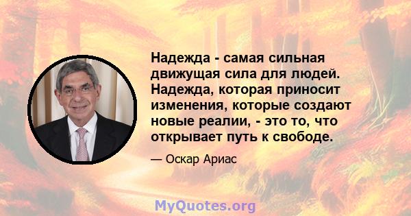 Надежда - самая сильная движущая сила для людей. Надежда, которая приносит изменения, которые создают новые реалии, - это то, что открывает путь к свободе.