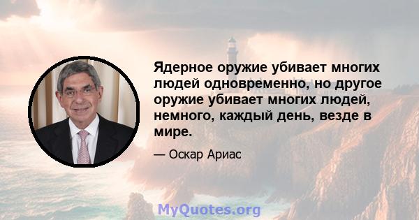 Ядерное оружие убивает многих людей одновременно, но другое оружие убивает многих людей, немного, каждый день, везде в мире.