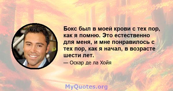 Бокс был в моей крови с тех пор, как я помню. Это естественно для меня, и мне понравилось с тех пор, как я начал, в возрасте шести лет.