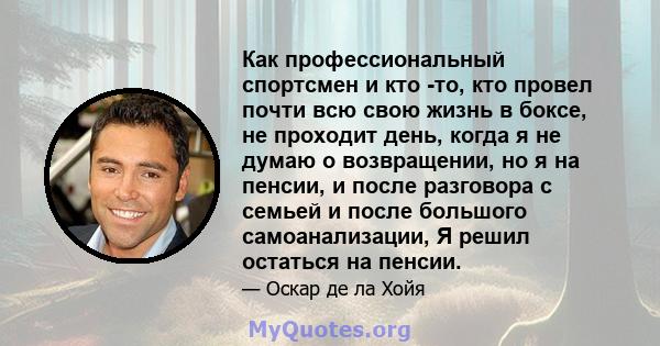 Как профессиональный спортсмен и кто -то, кто провел почти всю свою жизнь в боксе, не проходит день, когда я не думаю о возвращении, но я на пенсии, и после разговора с семьей и после большого самоанализации, Я решил