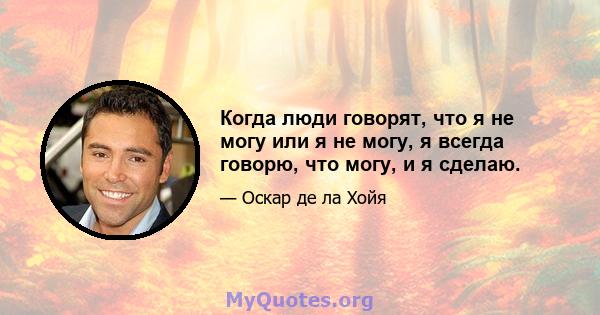 Когда люди говорят, что я не могу или я не могу, я всегда говорю, что могу, и я сделаю.