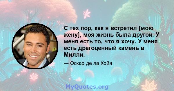 С тех пор, как я встретил [мою жену], моя жизнь была другой. У меня есть то, что я хочу. У меня есть драгоценный камень в Милли.