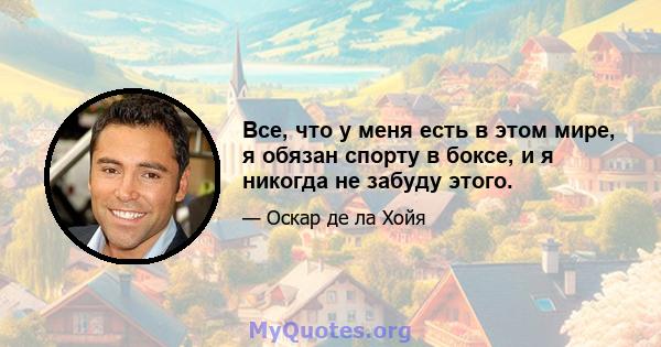 Все, что у меня есть в этом мире, я обязан спорту в боксе, и я никогда не забуду этого.