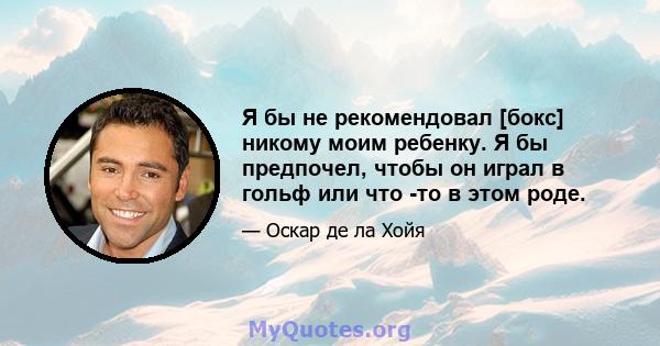 Я бы не рекомендовал [бокс] никому моим ребенку. Я бы предпочел, чтобы он играл в гольф или что -то в этом роде.