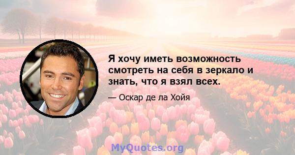 Я хочу иметь возможность смотреть на себя в зеркало и знать, что я взял всех.