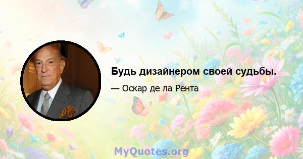 Будь дизайнером своей судьбы.