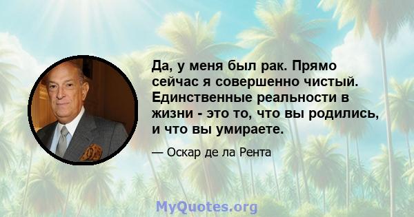 Да, у меня был рак. Прямо сейчас я совершенно чистый. Единственные реальности в жизни - это то, что вы родились, и что вы умираете.