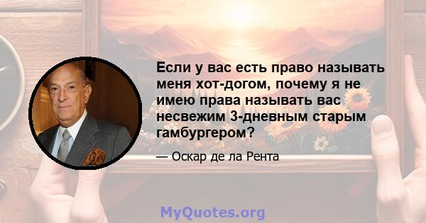 Если у вас есть право называть меня хот-догом, почему я не имею права называть вас несвежим 3-дневным старым гамбургером?