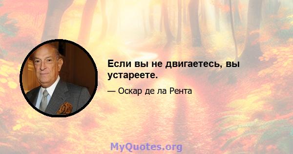 Если вы не двигаетесь, вы устареете.