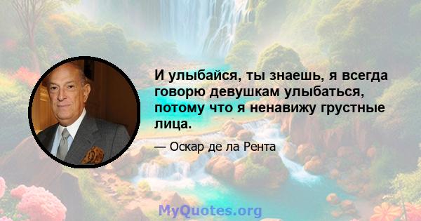 И улыбайся, ты знаешь, я всегда говорю девушкам улыбаться, потому что я ненавижу грустные лица.