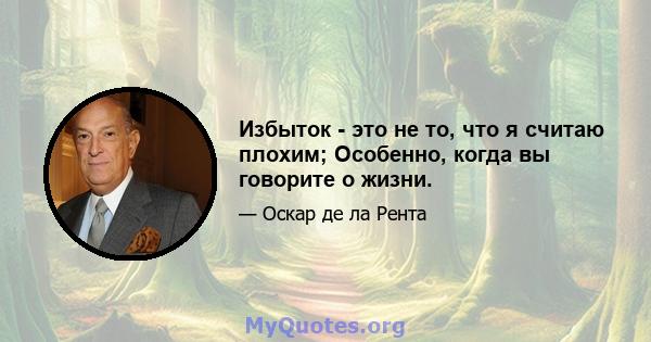 Избыток - это не то, что я считаю плохим; Особенно, когда вы говорите о жизни.