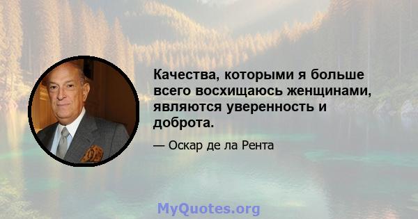 Качества, которыми я больше всего восхищаюсь женщинами, являются уверенность и доброта.