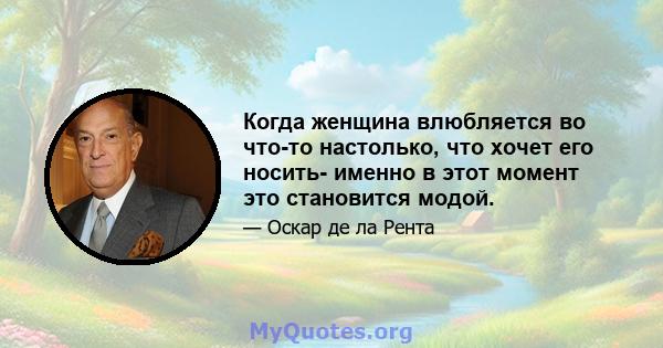 Когда женщина влюбляется во что-то настолько, что хочет его носить- именно в этот момент это становится модой.