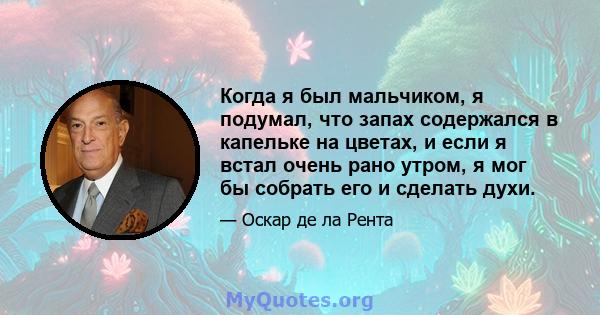 Когда я был мальчиком, я подумал, что запах содержался в капельке на цветах, и если я встал очень рано утром, я мог бы собрать его и сделать духи.