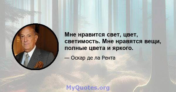 Мне нравится свет, цвет, светимость. Мне нравятся вещи, полные цвета и яркого.