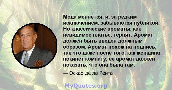 Мода меняется, и, за редким исключением, забываются публикой. Но классические ароматы, как невидимое платье, терпят. Аромат должен быть введен должным образом. Аромат похож на подпись, так что даже после того, как