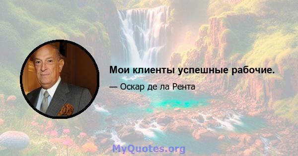 Мои клиенты успешные рабочие.