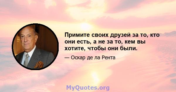 Примите своих друзей за то, кто они есть, а не за то, кем вы хотите, чтобы они были.