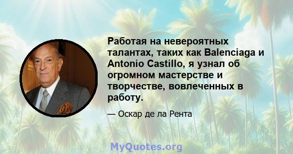 Работая на невероятных талантах, таких как Balenciaga и Antonio Castillo, я узнал об огромном мастерстве и творчестве, вовлеченных в работу.