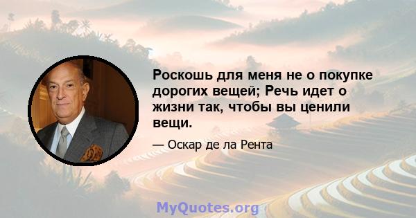 Роскошь для меня не о покупке дорогих вещей; Речь идет о жизни так, чтобы вы ценили вещи.