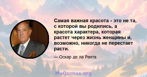 Самая важная красота - это не та, с которой вы родились, а красота характера, которая растет через жизнь женщины и, возможно, никогда не перестает расти.