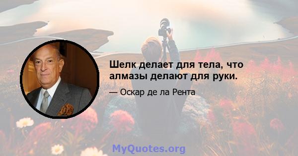 Шелк делает для тела, что алмазы делают для руки.